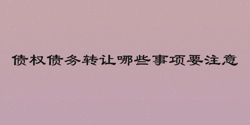 债权债务转让哪些事项要注意
