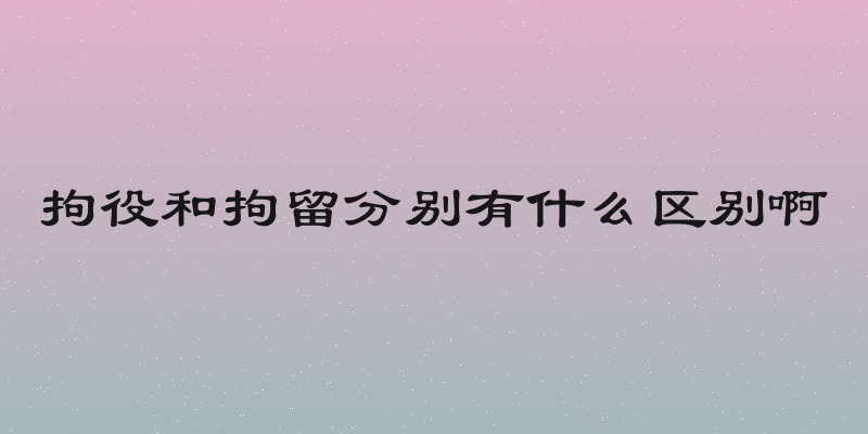 拘役和拘留分别有什么区别啊