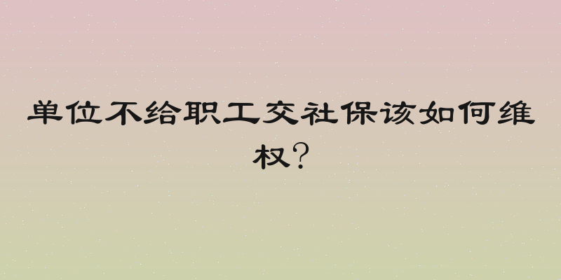单位不给职工交社保该如何维权?