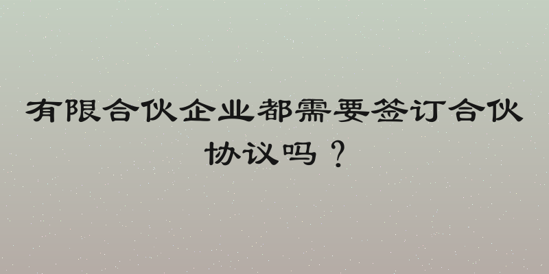 有限合伙企业都需要签订合伙协议吗？