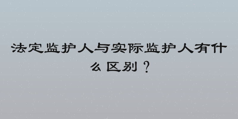 法定监护人与实际监护人有什么区别？