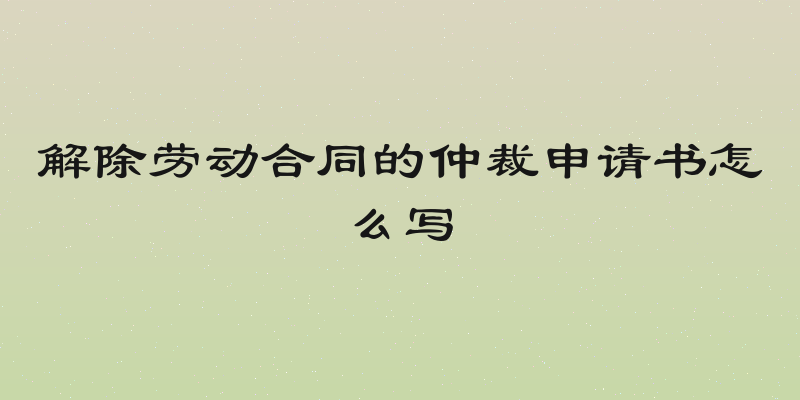 解除劳动合同的仲裁申请书怎么写