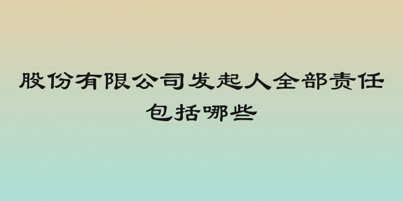 股份有限公司发起人全部责任包括哪些