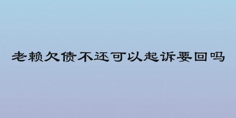 老赖欠债不还可以起诉要回吗