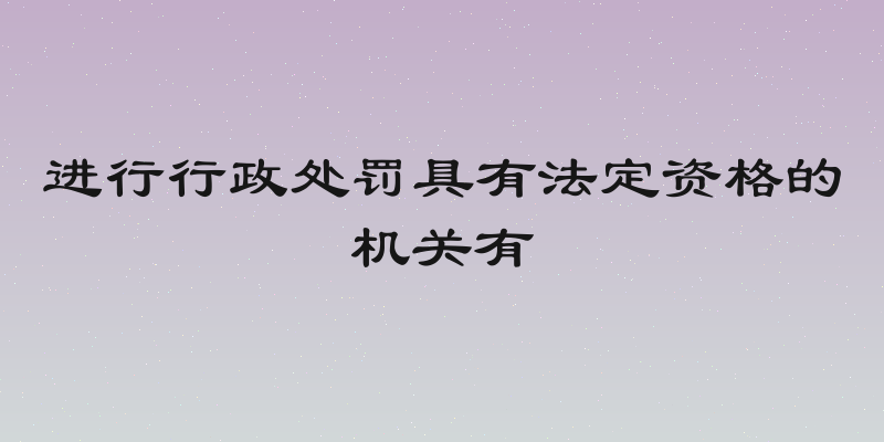 进行行政处罚具有法定资格的机关有