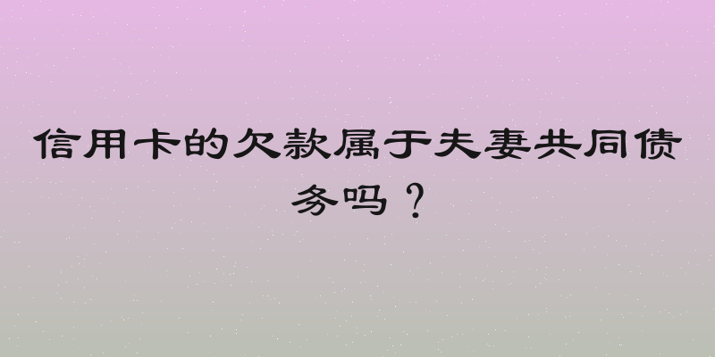 信用卡的欠款属于夫妻共同债务吗？