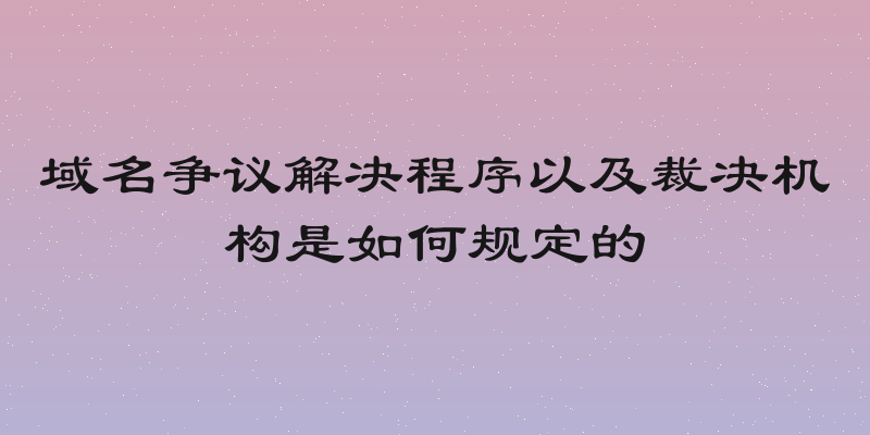 域名争议解决程序以及裁决机构是如何规定的