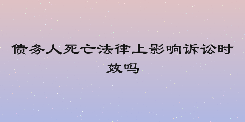 债务人死亡法律上影响诉讼时效吗