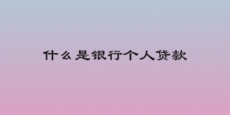 什么是银行个人贷款