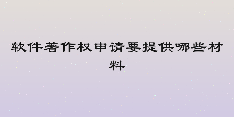 软件著作权申请要提供哪些材料