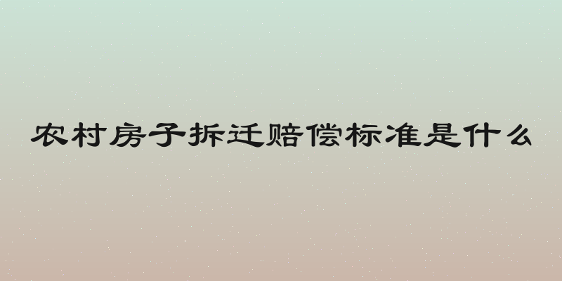农村房子拆迁赔偿标准是什么