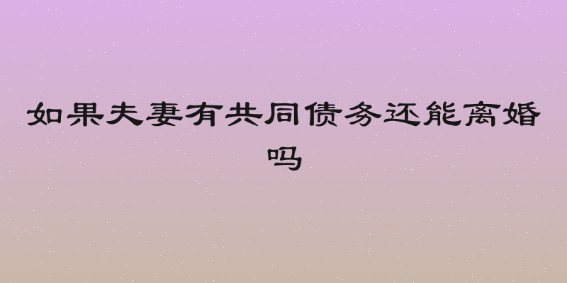 如果夫妻有共同债务还能离婚吗