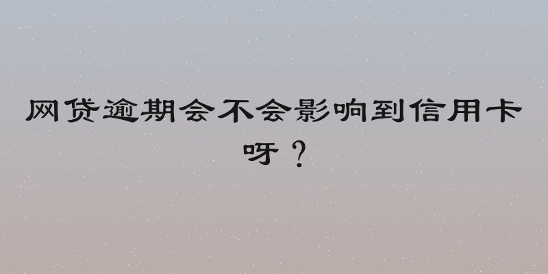网贷逾期会不会影响到信用卡呀？