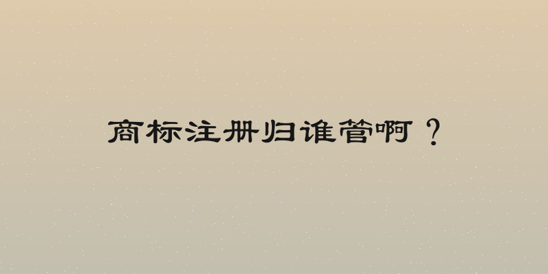 商标注册归谁管啊？