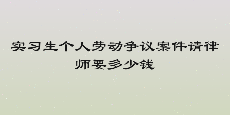 实习生个人劳动争议案件请律师要多少钱