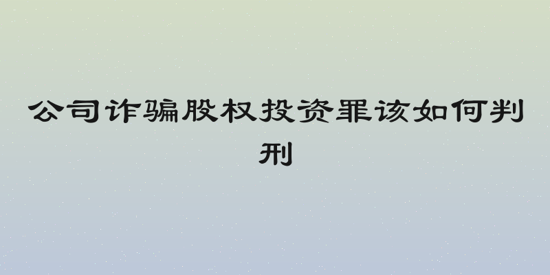 公司诈骗股权投资罪该如何判刑