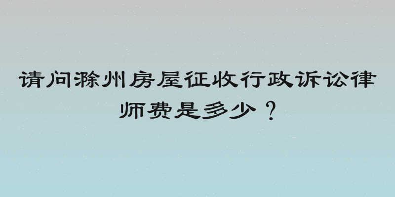 请问滁州房屋征收行政诉讼律师费是多少？