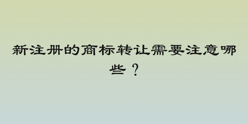 新注册的商标转让需要注意哪些？