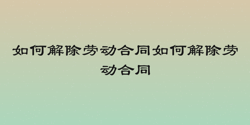 如何解除劳动合同如何解除劳动合同