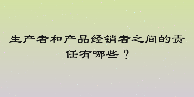 生产者和产品经销者之间的责任有哪些？