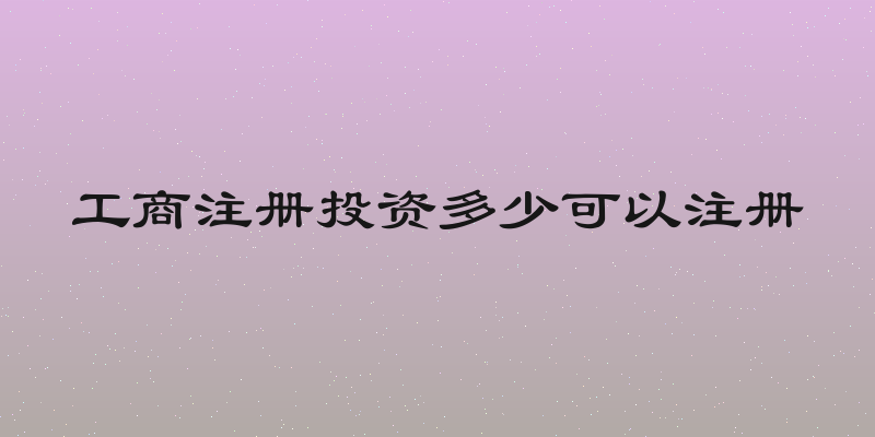工商注册投资多少可以注册