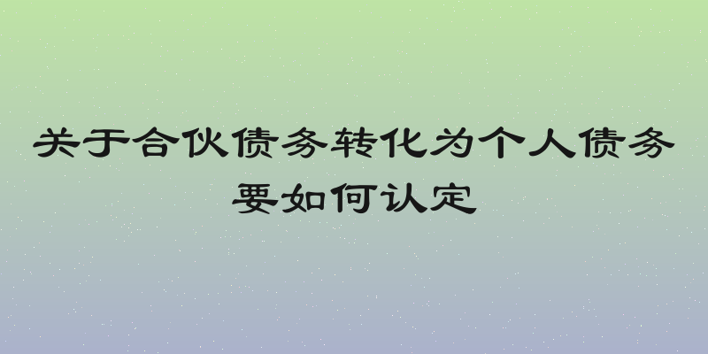 关于合伙债务转化为个人债务要如何认定