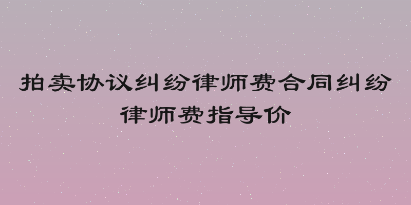 拍卖协议纠纷律师费合同纠纷律师费指导价