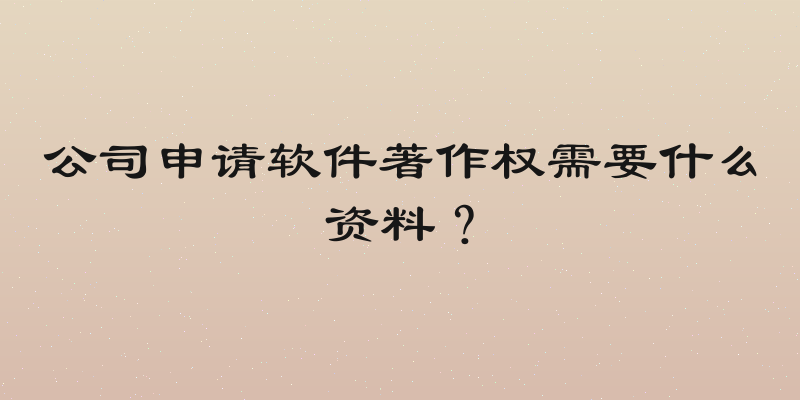 公司申请软件著作权需要什么资料？