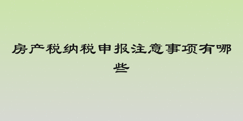 房产税纳税申报注意事项有哪些
