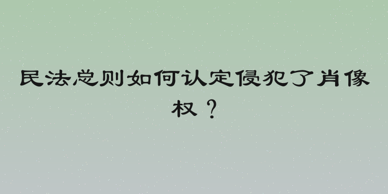民法总则如何认定侵犯了肖像权？