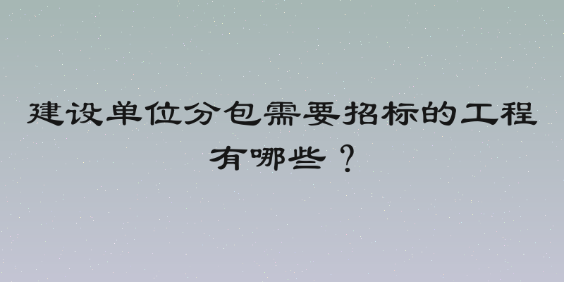 建设单位分包需要招标的工程有哪些？