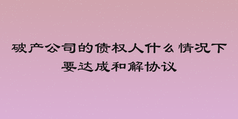 破产公司的债权人什么情况下要达成和解协议