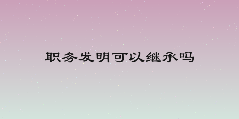 职务发明可以继承吗