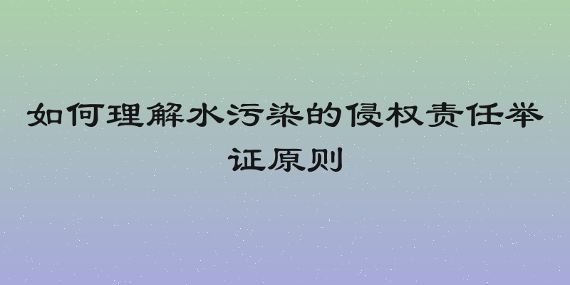 如何理解水污染的侵权责任举证原则