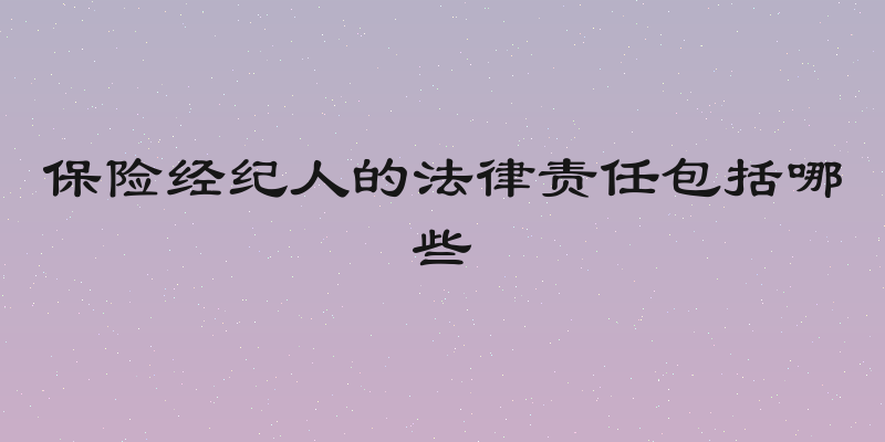 保险经纪人的法律责任包括哪些