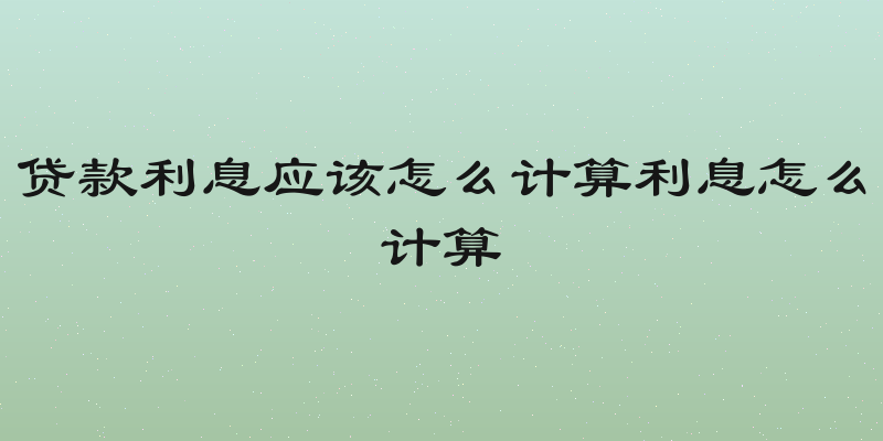 贷款利息应该怎么计算利息怎么计算