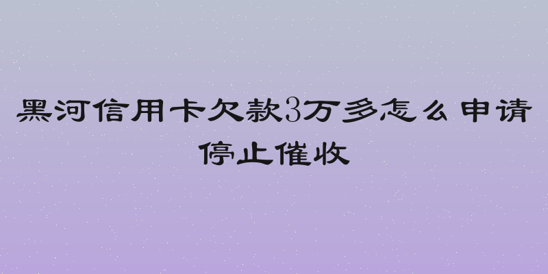 黑河信用卡欠款3万多怎么申请停止催收