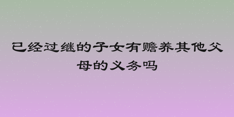 已经过继的子女有赡养其他父母的义务吗