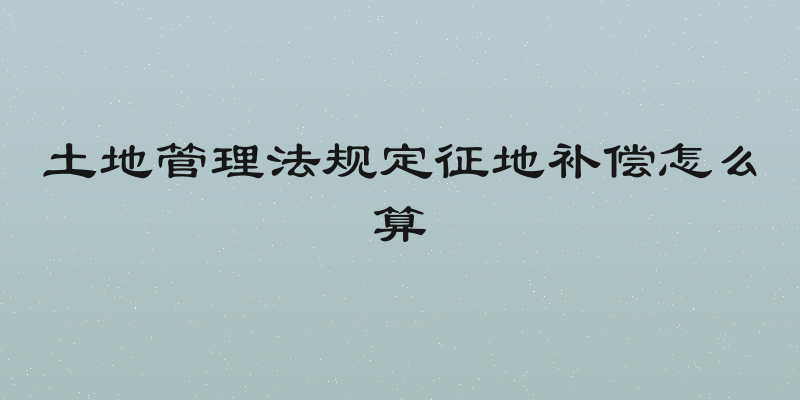 土地管理法规定征地补偿怎么算