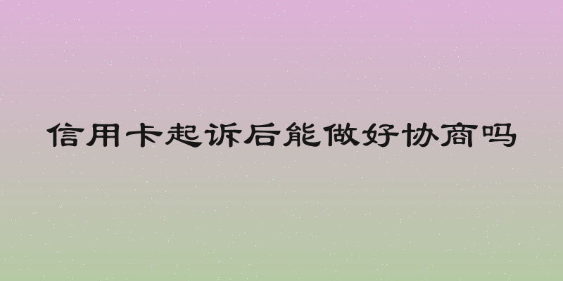 信用卡起诉后能做好协商吗