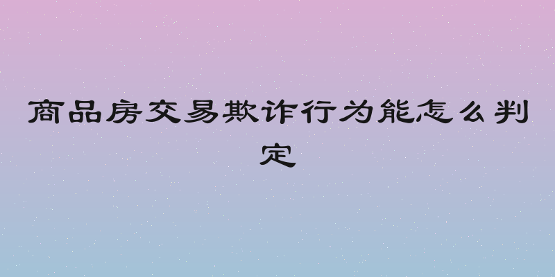 商品房交易欺诈行为能怎么判定