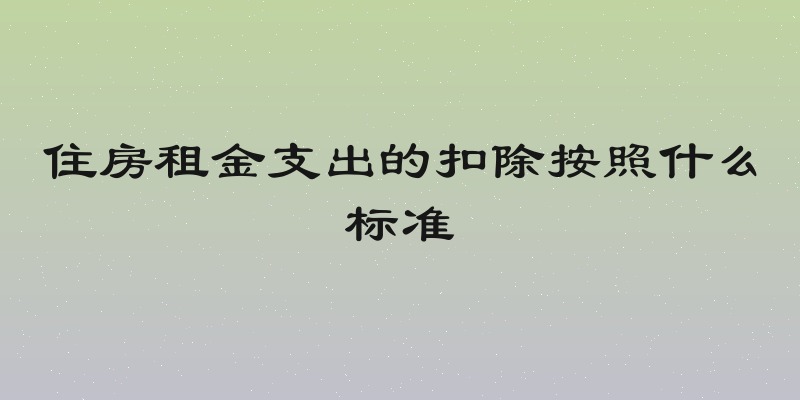 住房租金支出的扣除按照什么标准
