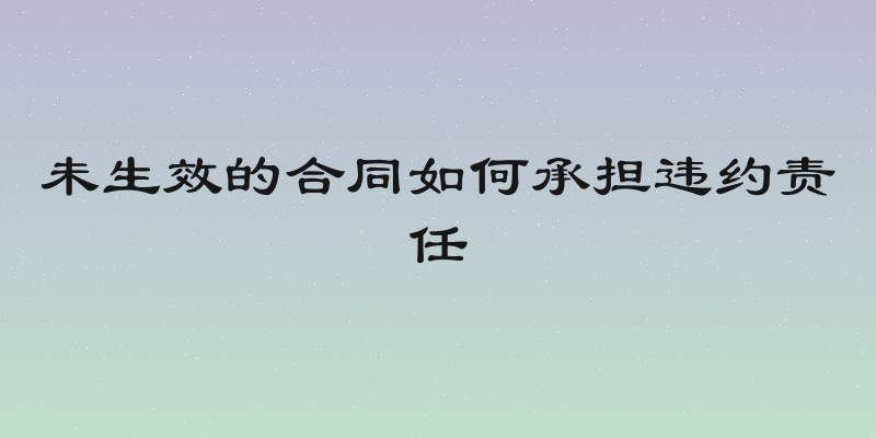 未生效的合同如何承担违约责任