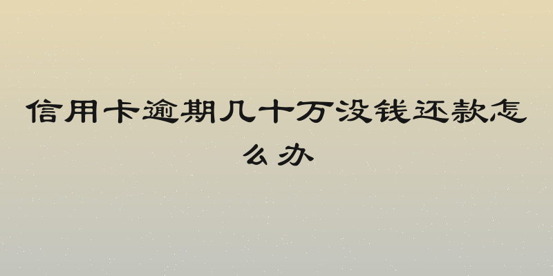 信用卡逾期几十万没钱还款怎么办