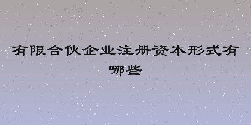 有限合伙企业注册资本形式有哪些
