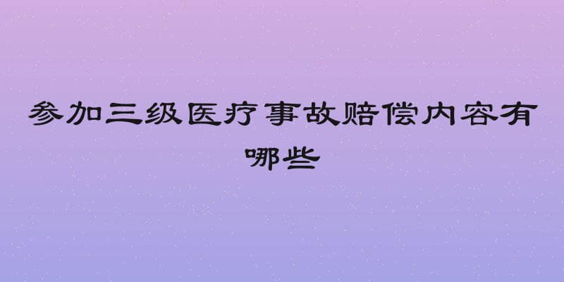 参加三级医疗事故赔偿内容有哪些