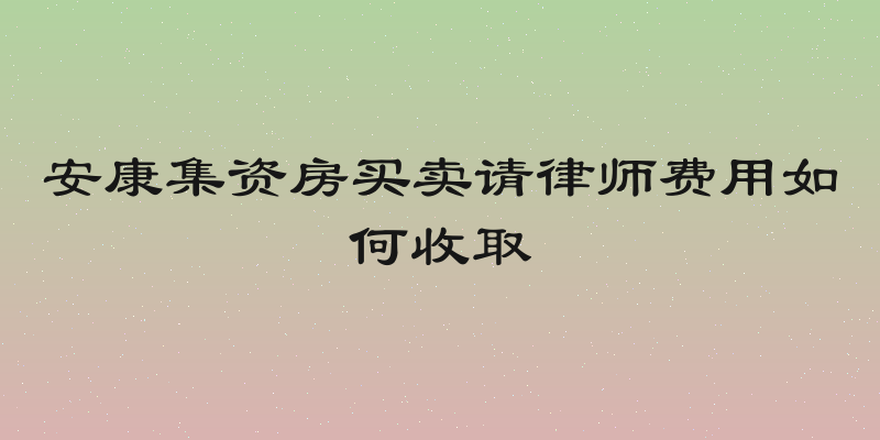 安康集资房买卖请律师费用如何收取