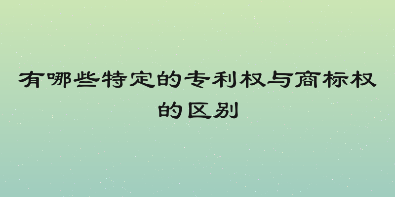 有哪些特定的专利权与商标权的区别