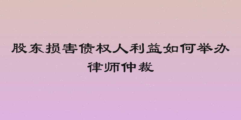 股东损害债权人利益如何举办律师仲裁