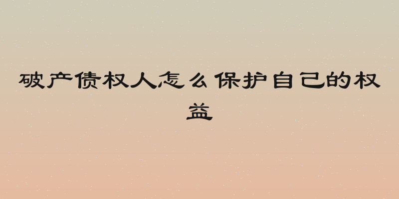 破产债权人怎么保护自己的权益